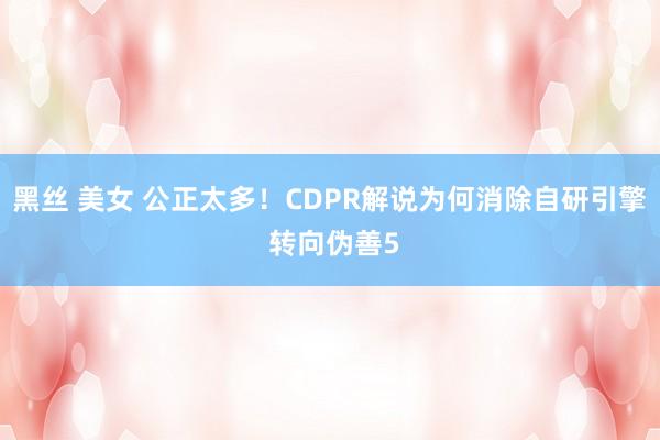 黑丝 美女 公正太多！CDPR解说为何消除自研引擎 转向伪善5