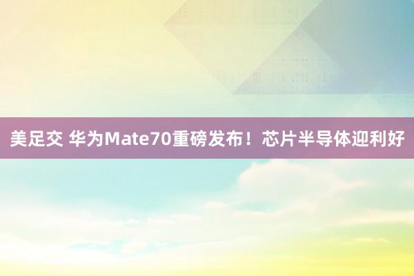 美足交 华为Mate70重磅发布！芯片半导体迎利好