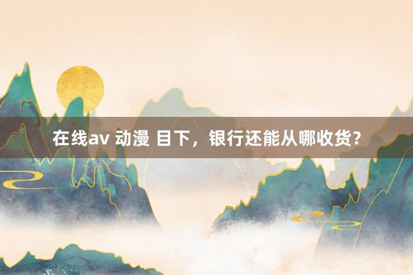 在线av 动漫 目下，银行还能从哪收货？