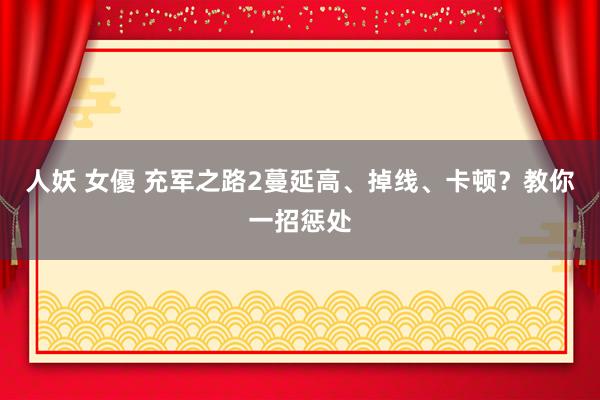 人妖 女優 充军之路2蔓延高、掉线、卡顿？教你一招惩处