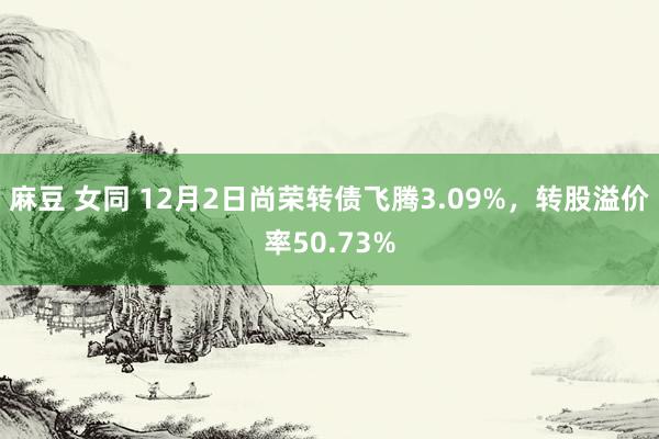 麻豆 女同 12月2日尚荣转债飞腾3.09%，转股溢价率50.73%