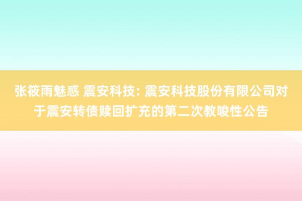 张筱雨魅惑 震安科技: 震安科技股份有限公司对于震安转债赎回扩充的第二次教唆性公告