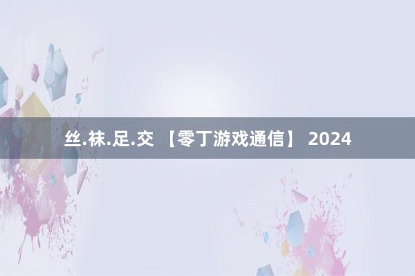 丝.袜.足.交 【零丁游戏通信】 2024