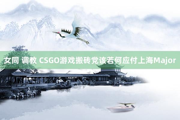 女同 调教 CSGO游戏搬砖党该若何应付上海Major