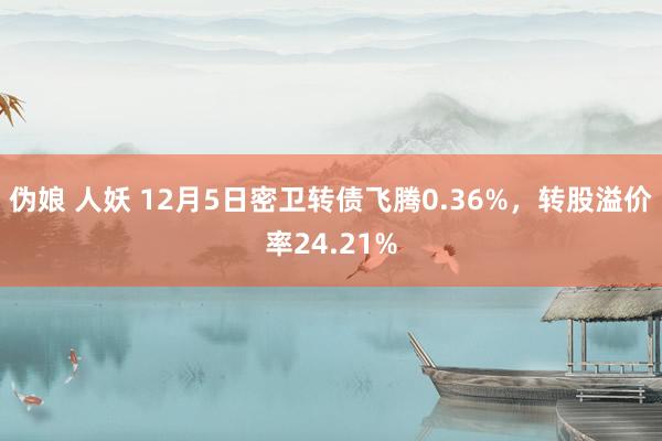 伪娘 人妖 12月5日密卫转债飞腾0.36%，转股溢价率24.21%