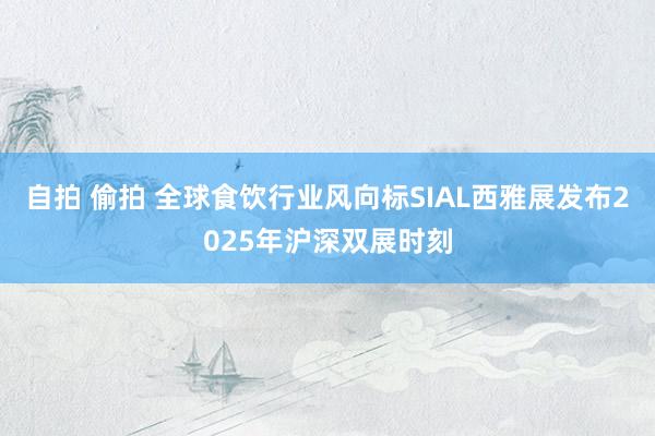 自拍 偷拍 全球食饮行业风向标SIAL西雅展发布2025年沪深双展时刻