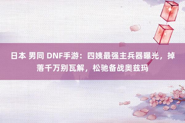 日本 男同 DNF手游：四姨最强主兵器曝光，掉落千万别瓦解，松驰备战奥兹玛