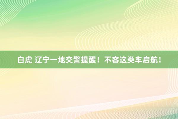 白虎 辽宁一地交警提醒！不容这类车启航！