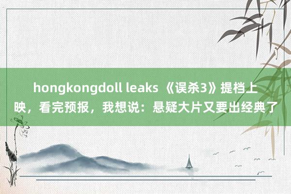 hongkongdoll leaks 《误杀3》提档上映，看完预报，我想说：悬疑大片又要出经典了