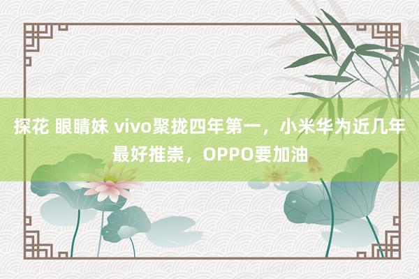 探花 眼睛妹 vivo聚拢四年第一，小米华为近几年最好推崇，OPPO要加油