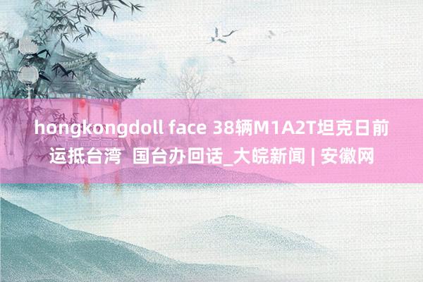 hongkongdoll face 38辆M1A2T坦克日前运抵台湾  国台办回话_大皖新闻 | 安徽网