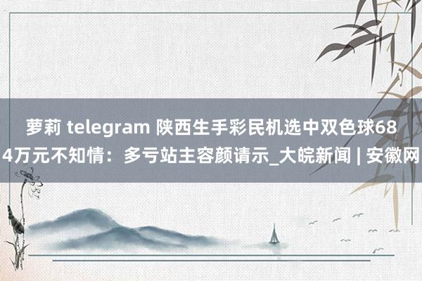 萝莉 telegram 陕西生手彩民机选中双色球684万元不知情：多亏站主容颜请示_大皖新闻 | 安徽网