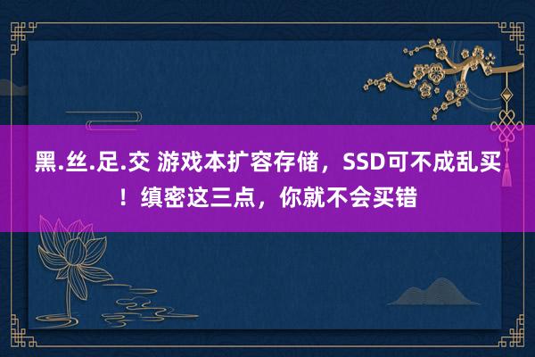 黑.丝.足.交 游戏本扩容存储，SSD可不成乱买！缜密这三点，你就不会买错