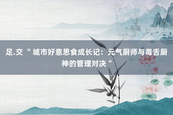 足.交 ＂城市好意思食成长记：元气厨师与毒舌厨神的管理对决＂