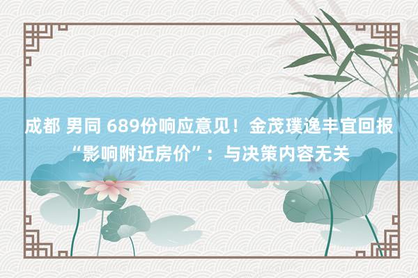 成都 男同 689份响应意见！金茂璞逸丰宜回报“影响附近房价”：与决策内容无关