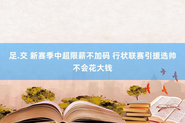 足.交 新赛季中超限薪不加码 行状联赛引援选帅不会花大钱