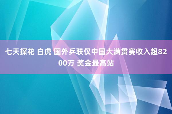 七天探花 白虎 国外乒联仅中国大满贯赛收入超8200万 奖金最高站