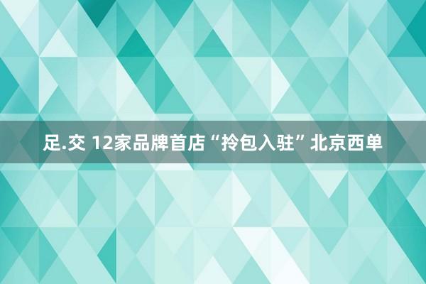 足.交 12家品牌首店“拎包入驻”北京西单