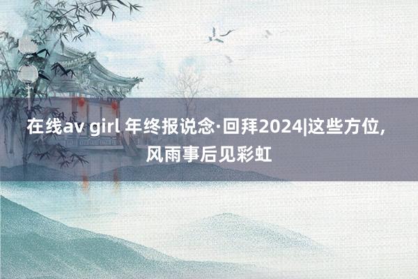 在线av girl 年终报说念·回拜2024|这些方位， 风雨事后见彩虹