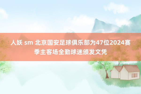 人妖 sm 北京国安足球俱乐部为47位2024赛季主客场全勤球迷颁发文凭