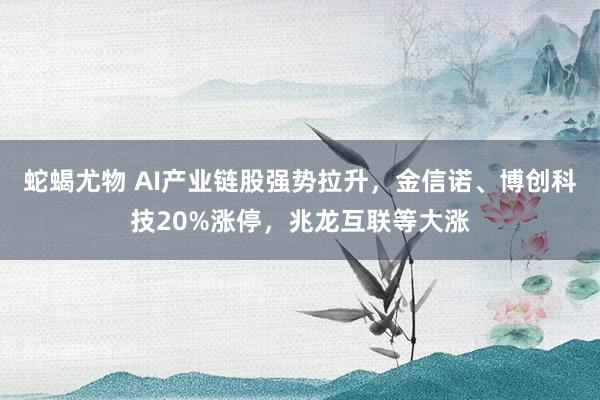 蛇蝎尤物 AI产业链股强势拉升，金信诺、博创科技20%涨停，兆龙互联等大涨