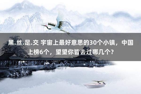 黑.丝.足.交 宇宙上最好意思的30个小镇，中国上榜6个，望望你皆去过哪几个？