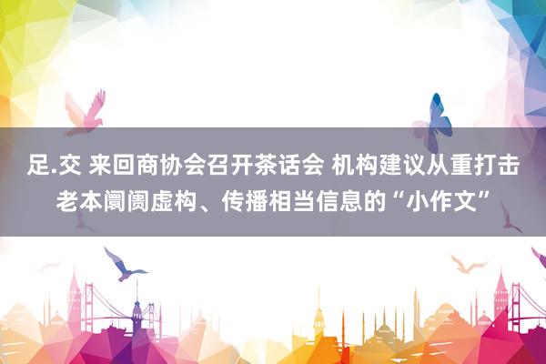 足.交 来回商协会召开茶话会 机构建议从重打击老本阛阓虚构、传播相当信息的“小作文”