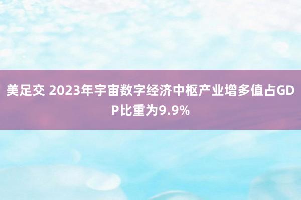 美足交 2023年宇宙数字经济中枢产业增多值占GDP比重为9.9%