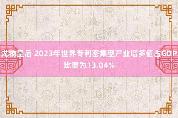 尤物皇后 2023年世界专利密集型产业增多值占GDP比重为13.04%