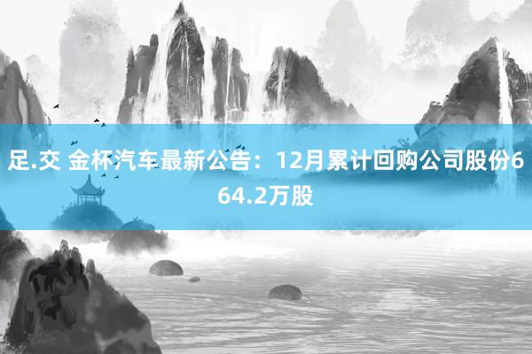 足.交 金杯汽车最新公告：12月累计回购公司股份664.2万股