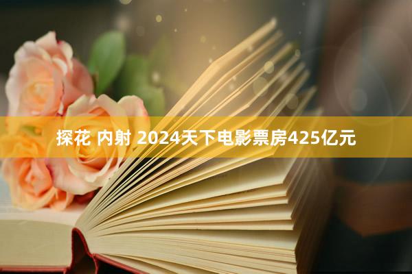 探花 内射 2024天下电影票房425亿元