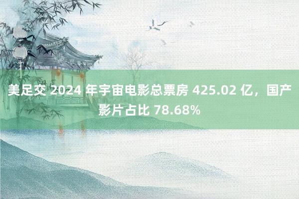 美足交 2024 年宇宙电影总票房 425.02 亿，国产影片占比 78.68%