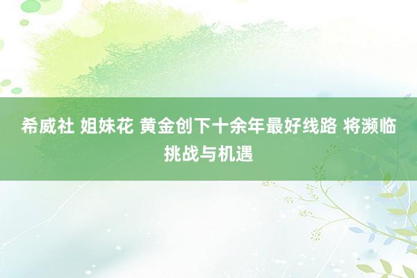 希威社 姐妹花 黄金创下十余年最好线路 将濒临挑战与机遇