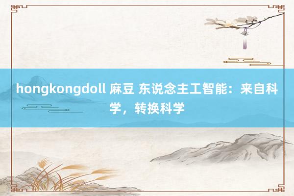 hongkongdoll 麻豆 东说念主工智能：来自科学，转换科学