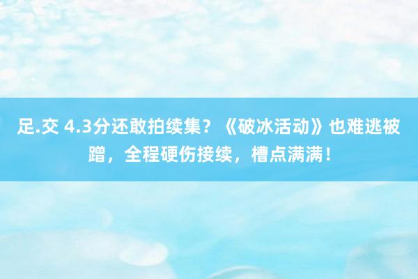 足.交 4.3分还敢拍续集？《破冰活动》也难逃被蹭，全程硬伤接续，槽点满满！