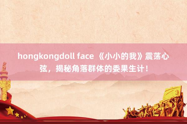 hongkongdoll face 《小小的我》震荡心弦，揭秘角落群体的委果生计！