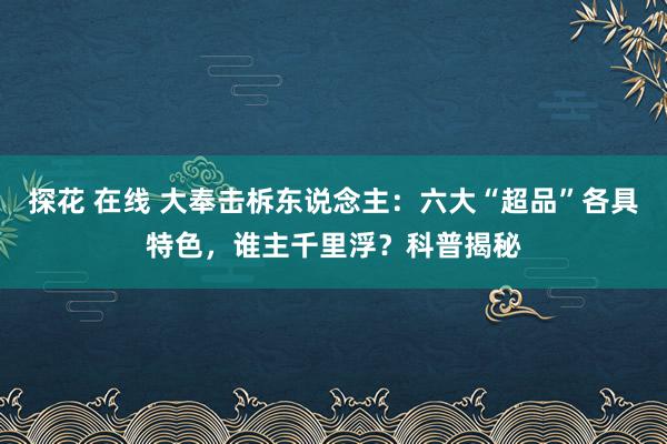 探花 在线 大奉击柝东说念主：六大“超品”各具特色，谁主千里浮？科普揭秘