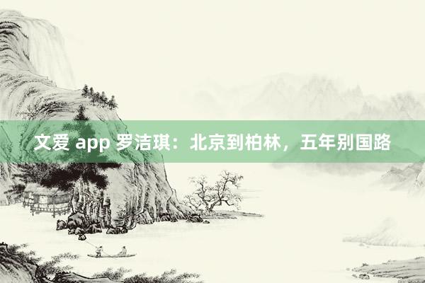 文爱 app 罗洁琪：北京到柏林，五年别国路