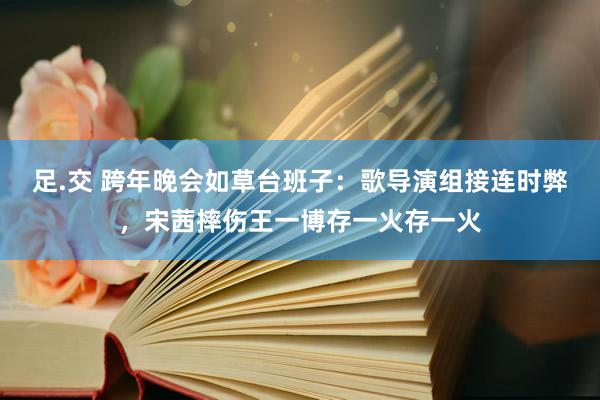 足.交 跨年晚会如草台班子：歌导演组接连时弊，宋茜摔伤王一博存一火存一火