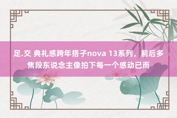 足.交 典礼感跨年搭子nova 13系列，前后多焦段东说念主像拍下每一个感动已而