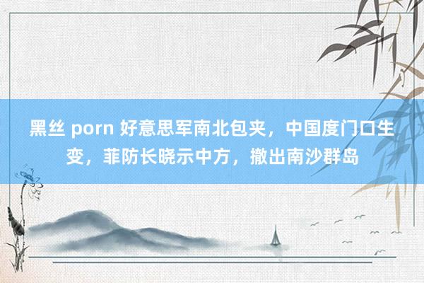 黑丝 porn 好意思军南北包夹，中国度门口生变，菲防长晓示中方，撤出南沙群岛