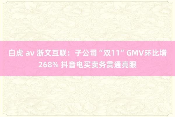 白虎 av 浙文互联：子公司“双11”GMV环比增268% 抖音电买卖务贯通亮眼