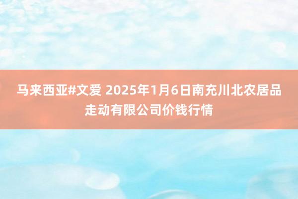 马来西亚#文爱 2025年1月6日南充川北农居品走动有限公司价钱行情