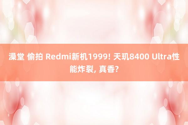 澡堂 偷拍 Redmi新机1999! 天玑8400 Ultra性能炸裂， 真香?