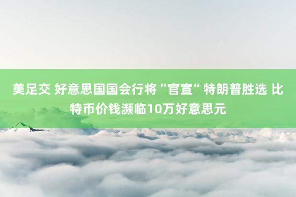 美足交 好意思国国会行将“官宣”特朗普胜选 比特币价钱濒临10万好意思元