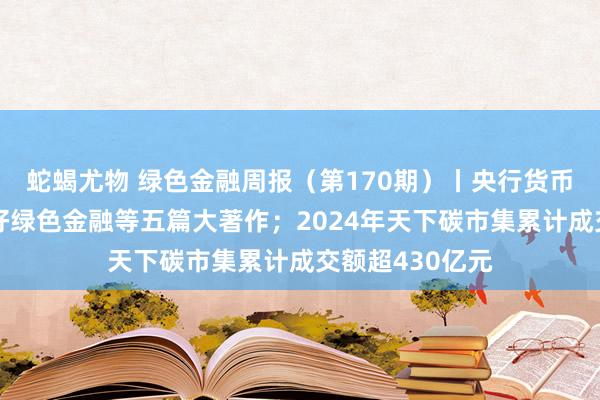 蛇蝎尤物 绿色金融周报（第170期）丨央行货币政策委：作念好绿色金融等五篇大著作；2024年天下碳市集累计成交额超430亿元