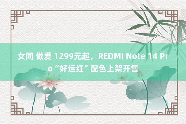 女同 做爱 1299元起，REDMI Note 14 Pro“好运红”配色上架开售