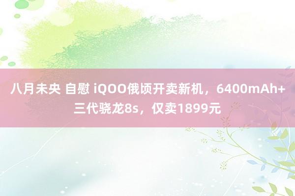 八月未央 自慰 iQOO俄顷开卖新机，6400mAh+三代骁龙8s，仅卖1899元