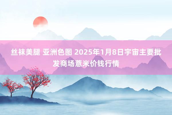 丝袜美腿 亚洲色图 2025年1月8日宇宙主要批发商场薏米价钱行情