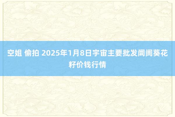 空姐 偷拍 2025年1月8日宇宙主要批发阛阓葵花籽价钱行情